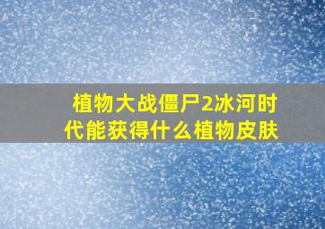 植物大战僵尸2冰河时代能获得什么植物皮肤