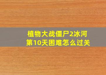 植物大战僵尸2冰河第10天困难怎么过关