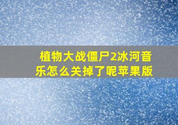 植物大战僵尸2冰河音乐怎么关掉了呢苹果版