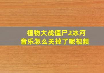 植物大战僵尸2冰河音乐怎么关掉了呢视频