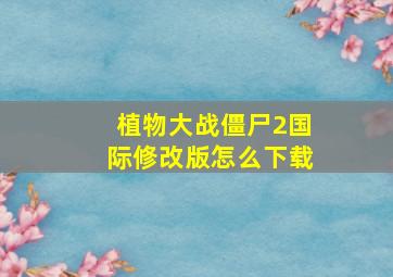 植物大战僵尸2国际修改版怎么下载