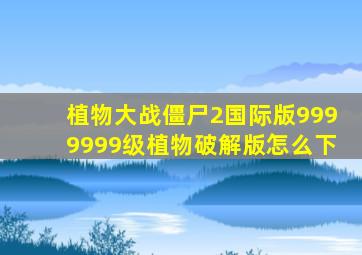 植物大战僵尸2国际版9999999级植物破解版怎么下