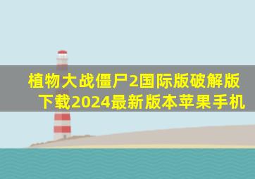 植物大战僵尸2国际版破解版下载2024最新版本苹果手机