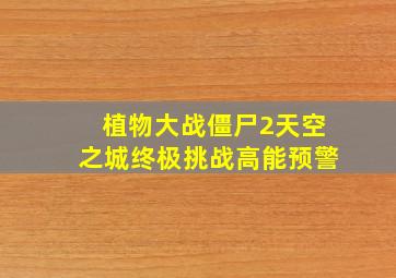 植物大战僵尸2天空之城终极挑战高能预警