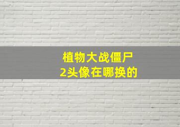 植物大战僵尸2头像在哪换的