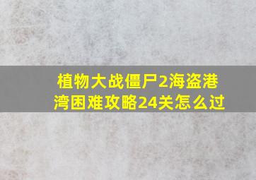 植物大战僵尸2海盗港湾困难攻略24关怎么过