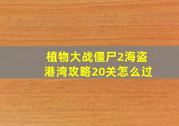 植物大战僵尸2海盗港湾攻略20关怎么过