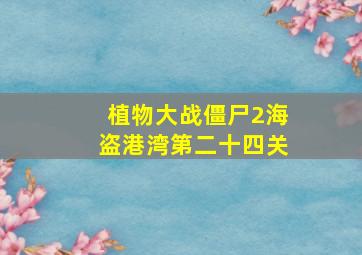 植物大战僵尸2海盗港湾第二十四关