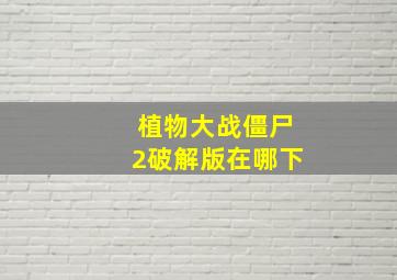 植物大战僵尸2破解版在哪下