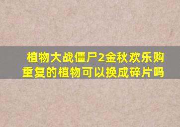 植物大战僵尸2金秋欢乐购重复的植物可以换成碎片吗