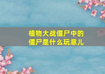 植物大战僵尸中的僵尸是什么玩意儿