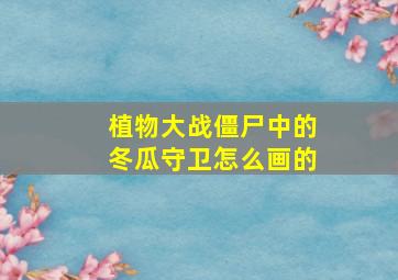 植物大战僵尸中的冬瓜守卫怎么画的