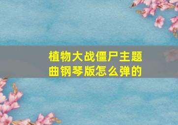 植物大战僵尸主题曲钢琴版怎么弹的