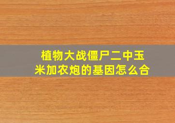 植物大战僵尸二中玉米加农炮的基因怎么合