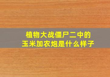 植物大战僵尸二中的玉米加农炮是什么样子