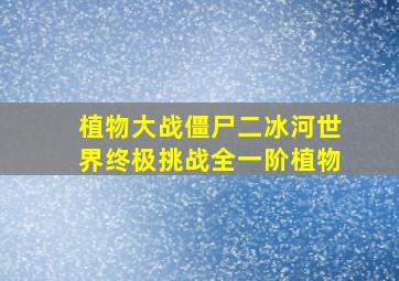 植物大战僵尸二冰河世界终极挑战全一阶植物