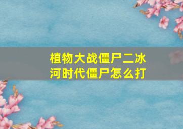 植物大战僵尸二冰河时代僵尸怎么打