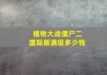 植物大战僵尸二国际版满级多少钱