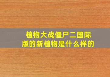 植物大战僵尸二国际版的新植物是什么样的