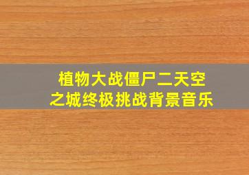 植物大战僵尸二天空之城终极挑战背景音乐