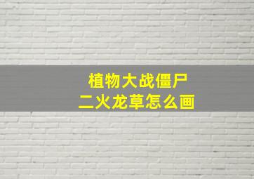 植物大战僵尸二火龙草怎么画