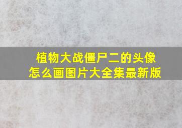 植物大战僵尸二的头像怎么画图片大全集最新版