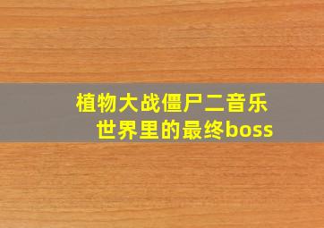 植物大战僵尸二音乐世界里的最终boss