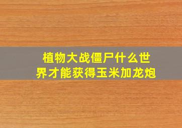 植物大战僵尸什么世界才能获得玉米加龙炮