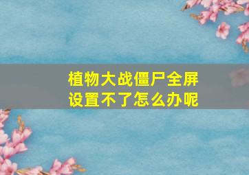 植物大战僵尸全屏设置不了怎么办呢