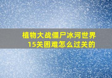 植物大战僵尸冰河世界15关困难怎么过关的