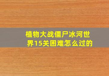 植物大战僵尸冰河世界15关困难怎么过的