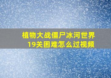 植物大战僵尸冰河世界19关困难怎么过视频