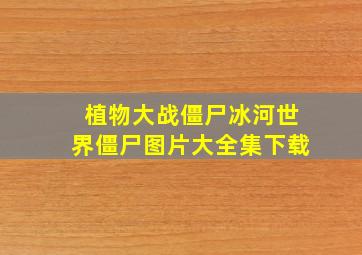 植物大战僵尸冰河世界僵尸图片大全集下载