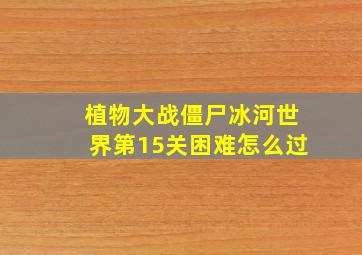 植物大战僵尸冰河世界第15关困难怎么过