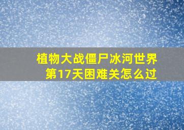 植物大战僵尸冰河世界第17天困难关怎么过