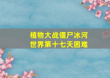 植物大战僵尸冰河世界第十七天困难