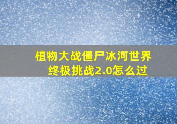 植物大战僵尸冰河世界终极挑战2.0怎么过