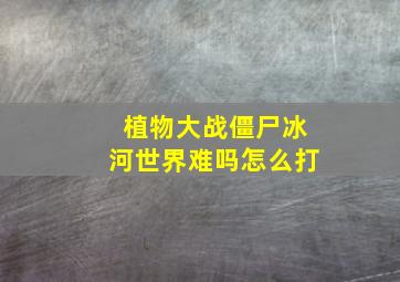 植物大战僵尸冰河世界难吗怎么打