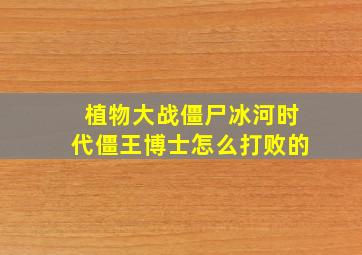 植物大战僵尸冰河时代僵王博士怎么打败的