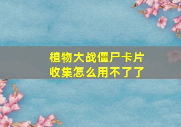 植物大战僵尸卡片收集怎么用不了了