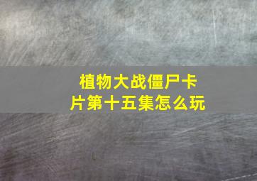 植物大战僵尸卡片第十五集怎么玩