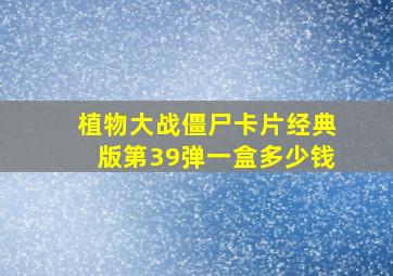 植物大战僵尸卡片经典版第39弹一盒多少钱