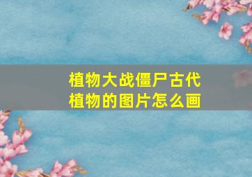 植物大战僵尸古代植物的图片怎么画