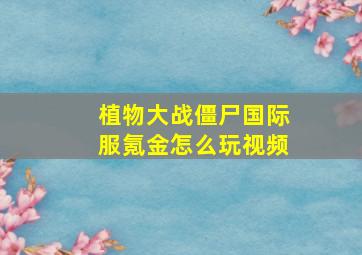 植物大战僵尸国际服氪金怎么玩视频