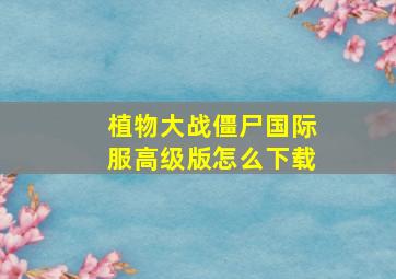 植物大战僵尸国际服高级版怎么下载