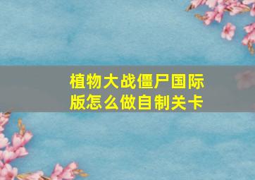 植物大战僵尸国际版怎么做自制关卡