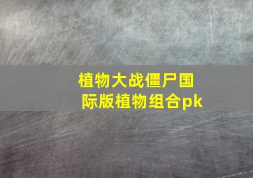 植物大战僵尸国际版植物组合pk