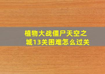 植物大战僵尸天空之城13关困难怎么过关