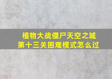 植物大战僵尸天空之城第十三关困难模式怎么过