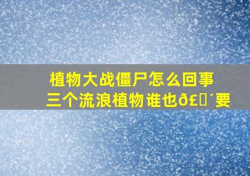 植物大战僵尸怎么回事三个流浪植物谁也𣎴要